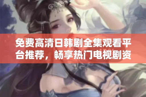 免费高清日韩剧全集观看平台推荐，畅享热门电视剧资源