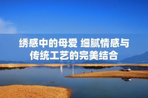 绣感中的母爱 细腻情感与传统工艺的完美结合