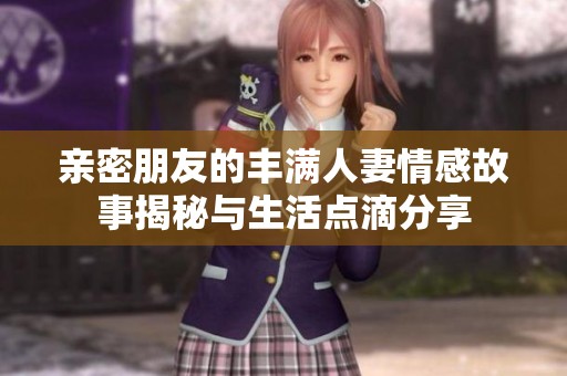 亲密朋友的丰满人妻情感故事揭秘与生活点滴分享
