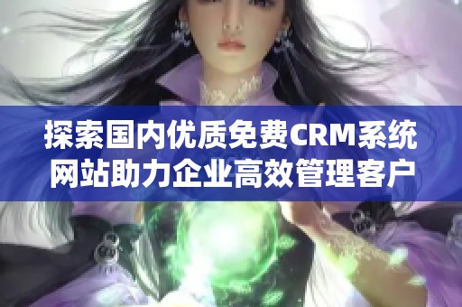 探索国内优质免费CRM系统网站助力企业高效管理客户关系