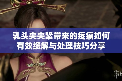 乳头夹夹紧带来的疼痛如何有效缓解与处理技巧分享