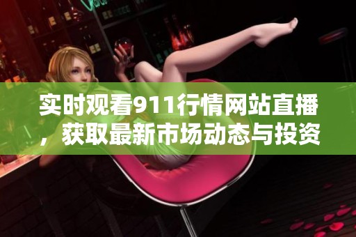 实时观看911行情网站直播，获取最新市场动态与投资策略