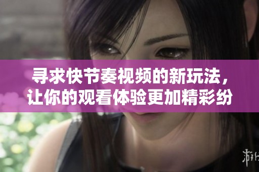 寻求快节奏视频的新玩法，让你的观看体验更加精彩纷呈