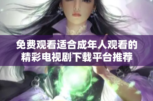 免费观看适合成年人观看的精彩电视剧下载平台推荐