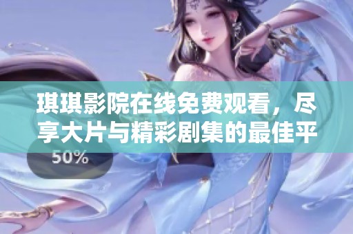 琪琪影院在线免费观看，尽享大片与精彩剧集的最佳平台
