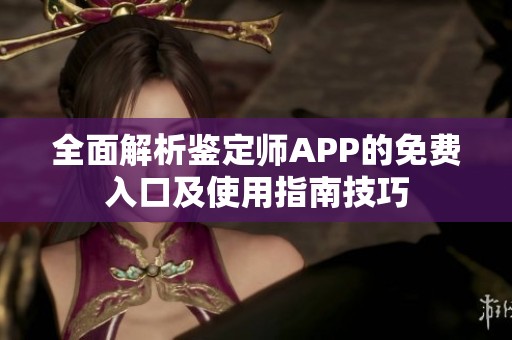 全面解析鉴定师APP的免费入口及使用指南技巧