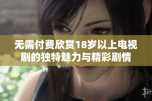 无需付费欣赏18岁以上电视剧的独特魅力与精彩剧情
