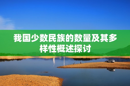 我国少数民族的数量及其多样性概述探讨
