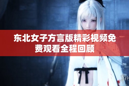 东北女子方言版精彩视频免费观看全程回顾