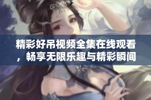 精彩好吊视频全集在线观看，畅享无限乐趣与精彩瞬间