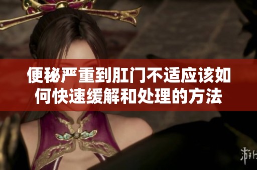 便秘严重到肛门不适应该如何快速缓解和处理的方法