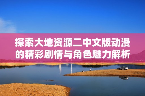 探索大地资源二中文版动漫的精彩剧情与角色魅力解析