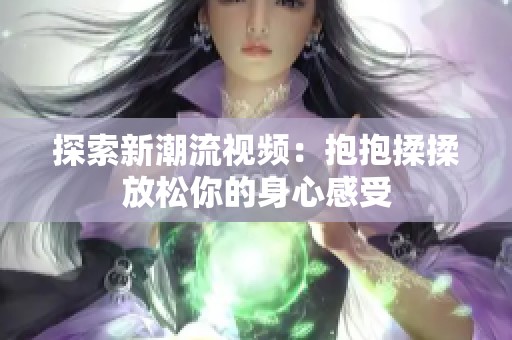 探索新潮流视频：抱抱揉揉放松你的身心感受