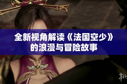 全新视角解读《法国空少》的浪漫与冒险故事