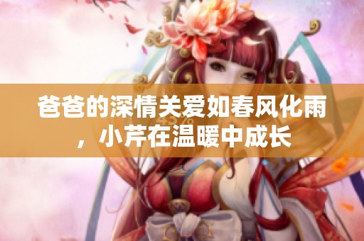 爸爸的深情关爱如春风化雨，小芹在温暖中成长