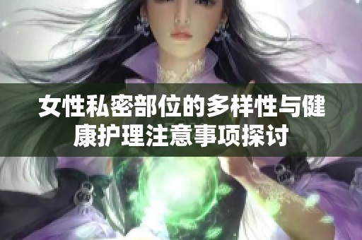 女性私密部位的多样性与健康护理注意事项探讨