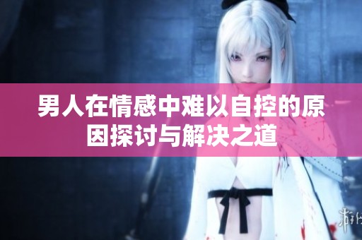 男人在情感中难以自控的原因探讨与解决之道