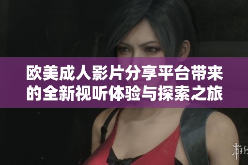 欧美成人影片分享平台带来的全新视听体验与探索之旅