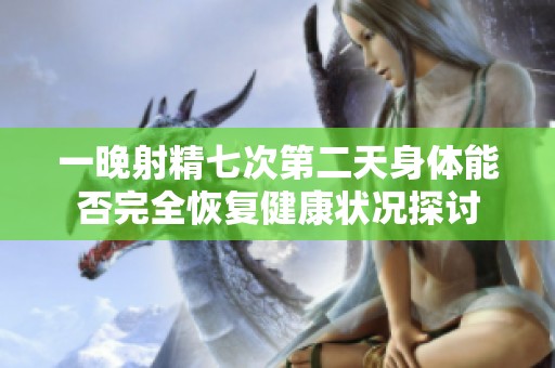 一晚射精七次第二天身体能否完全恢复健康状况探讨