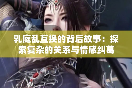 乳庭乱互换的背后故事：探索复杂的关系与情感纠葛