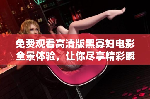 免费观看高清版黑寡妇电影全景体验，让你尽享精彩瞬间