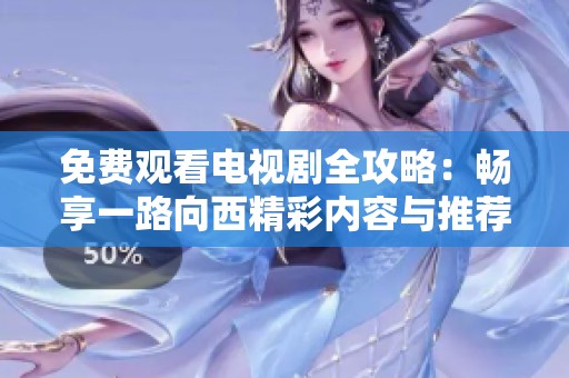 免费观看电视剧全攻略：畅享一路向西精彩内容与推荐