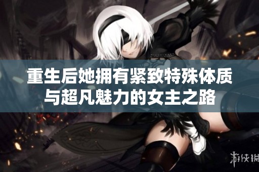 重生后她拥有紧致特殊体质与超凡魅力的女主之路