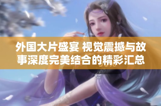 外国大片盛宴 视觉震撼与故事深度完美结合的精彩汇总