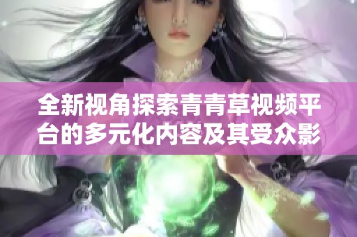 全新视角探索青青草视频平台的多元化内容及其受众影响