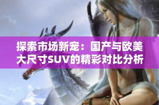 探索市场新宠：国产与欧美大尺寸SUV的精彩对比分析