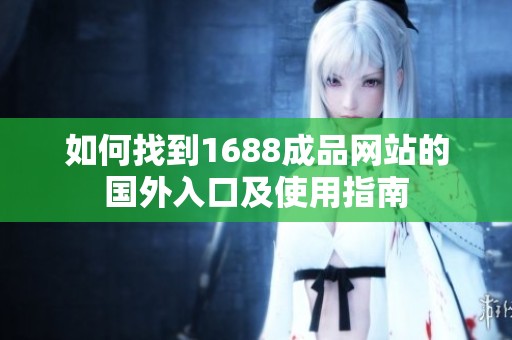 如何找到1688成品网站的国外入口及使用指南