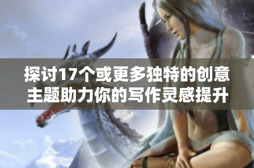 探讨17个或更多独特的创意主题助力你的写作灵感提升