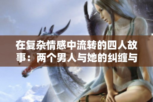 在复杂情感中流转的四人故事：两个男人与她的纠缠与挣扎