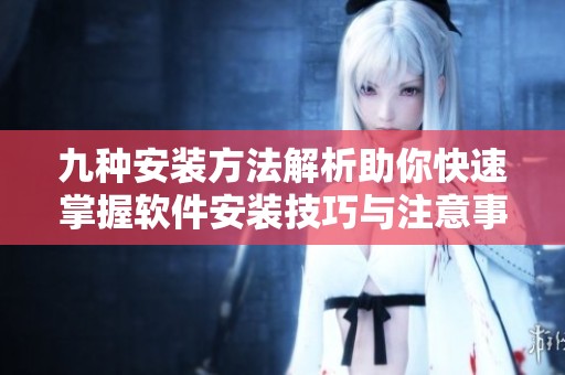 九种安装方法解析助你快速掌握软件安装技巧与注意事项
