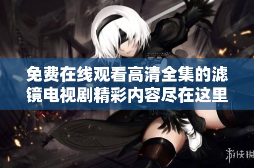 免费在线观看高清全集的滤镜电视剧精彩内容尽在这里