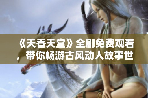 《天香天堂》全剧免费观看，带你畅游古风动人故事世界