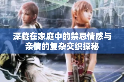 深藏在家庭中的禁忌情感与亲情的复杂交织探秘