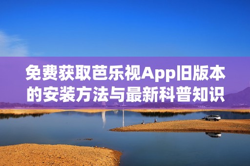 免费获取芭乐视App旧版本的安装方法与最新科普知识分享