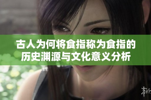 古人为何将食指称为食指的历史渊源与文化意义分析