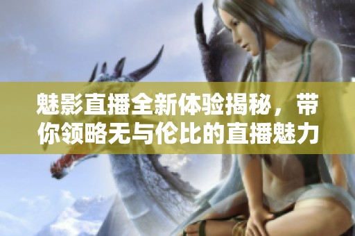魅影直播全新体验揭秘，带你领略无与伦比的直播魅力