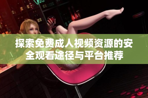 探索免费成人视频资源的安全观看途径与平台推荐