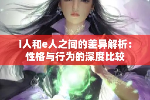 i人和e人之间的差异解析：性格与行为的深度比较