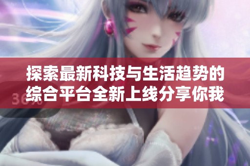 探索最新科技与生活趋势的综合平台全新上线分享你我的智慧世界