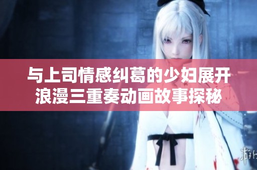 与上司情感纠葛的少妇展开浪漫三重奏动画故事探秘