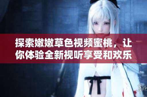 探索嫩嫩草色视频蜜桃，让你体验全新视听享受和欢乐时光