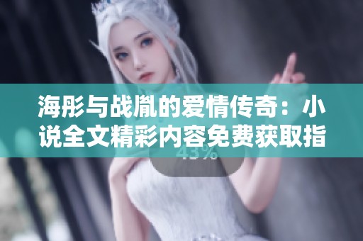 海彤与战胤的爱情传奇：小说全文精彩内容免费获取指南