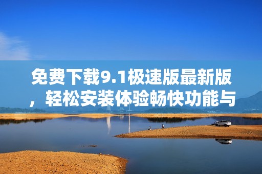免费下载9.1极速版最新版，轻松安装体验畅快功能与性能