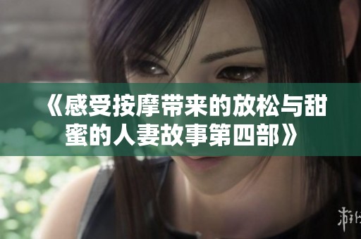 《感受按摩带来的放松与甜蜜的人妻故事第四部》