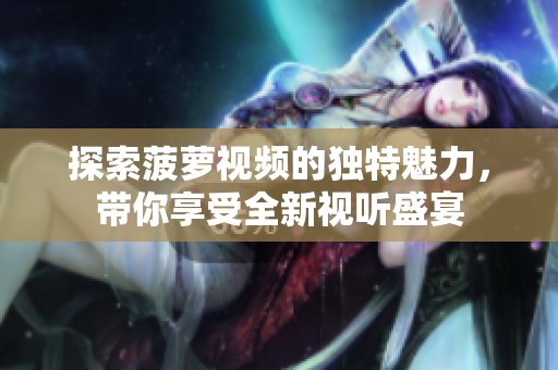 探索菠萝视频的独特魅力，带你享受全新视听盛宴