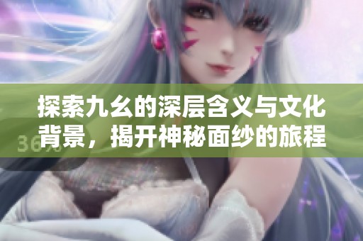 探索九幺的深层含义与文化背景，揭开神秘面纱的旅程